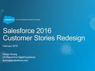 Salesforce 2016  
Customer Stories Redesign
Fanya Young
UX Researcher Digital Experience
fyoung@salesforce.com
February 2016
 
