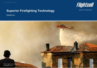Customer Story: Erickson Aviation - Firefighting
©2017 Flightcell International Ltd. 1
www.flightcell.com
Superior Firefighting Technology
Erickson Inc
©2017 Flightcell International Ltd.
www.flightcell.com
 