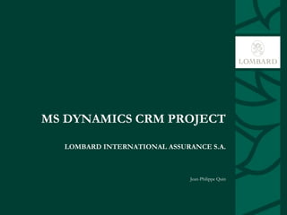 MS DYNAMICS CRM PROJECT
LOMBARD INTERNATIONAL ASSURANCE S.A.
Jean-Philippe Quin
 