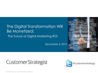 1
COPYRIGHT ©2014. ALL RIGHTS PROTECTED AND RESERVED.
The Digital Transformation Will
Be Monetized:
The Future of Digital Marketing ROI
December 4, 2013
#customerstrategy
 