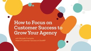How to Focus on
Customer Success to
GrowYour Agency
with Michelle Frechette
Head of Customer Success at GiveWP
 
