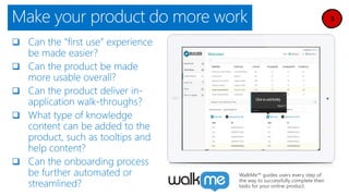 Make your product do more work
WalkMe™ guides users every step of
the way to successfully complete their
tasks for your online product.
 
