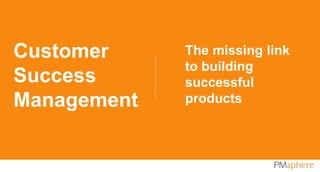 The missing link
to building
successful
products
Customer
Success
Management
 
