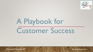 Customer Success 101
A Playbook for
Customer Success
By Raj Padmanabhan
 