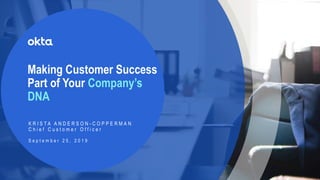 © Okta and/or its affiliates. All rights reserved 1
Making Customer Success
Part of Your Company’s
DNA
K R I S T A A N D E R S O N - C O P P E R M A N
C h i e f C u s t o m e r O f f i c e r
S e p t e m b e r 2 5 , 2 0 1 9
 