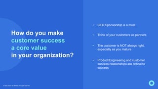 How do you make
customer success
a core value
in your organization?
• Think of your customers as partners
• The customer i...