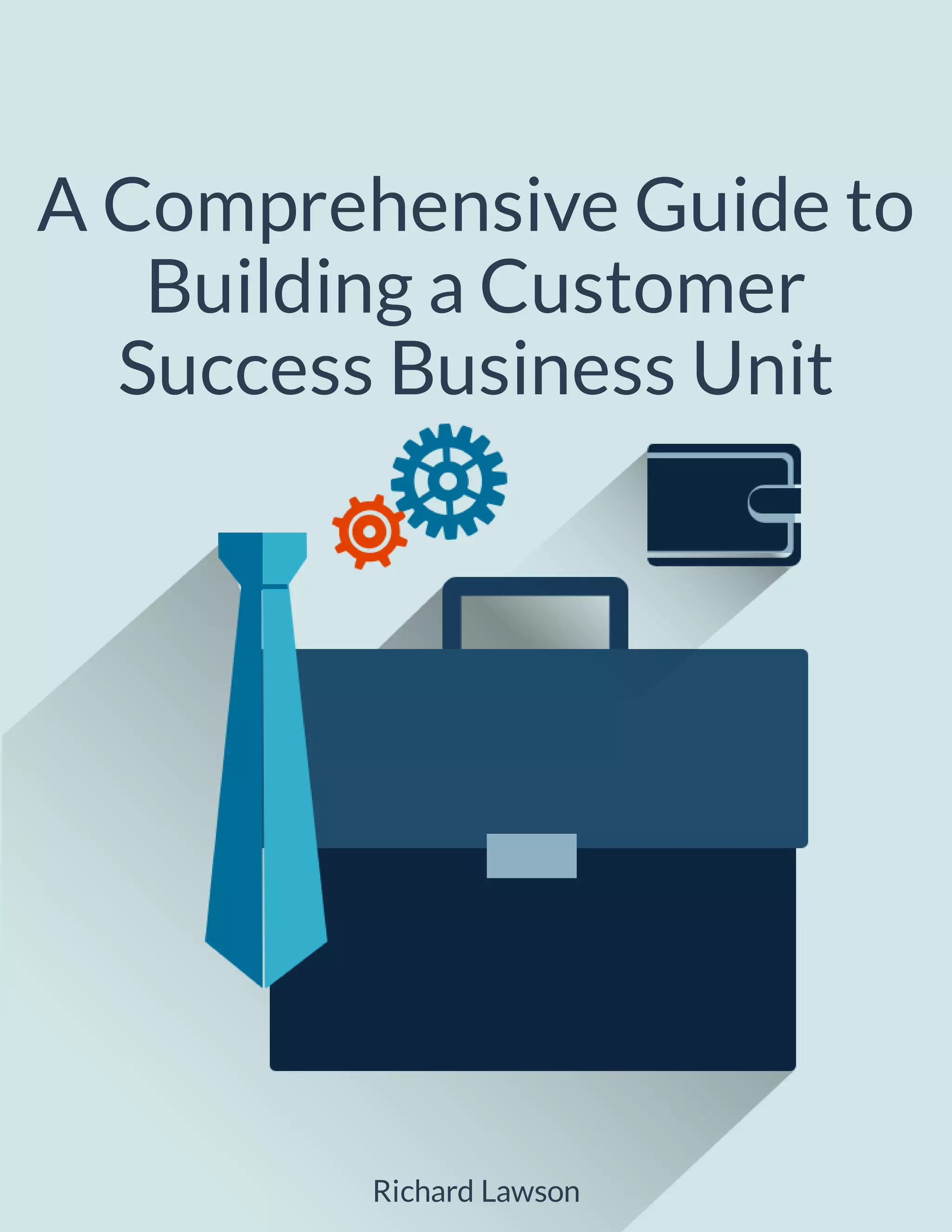 A Comprehensive Guide to
Building a Customer
Success Business Unit
Richard Lawson
 