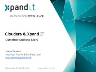 Customer Success Story
Cloudera & Xpand IT
Nuno Barreto
Associate Partner & Big Data Lead
nuno.barreto@xpand-it.com
Proprietary & Confidential www.xpand-it.com
 