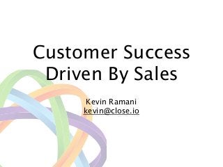 Customer Success
Driven By Sales
!
Kevin Ramani
kevin@close.io
 