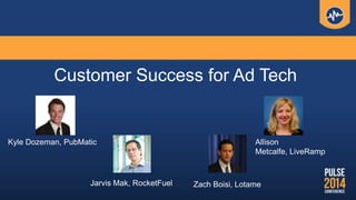 Customer Success for Ad Tech
Zach Boisi, LotameJarvis Mak, RocketFuel
Allison
Metcalfe, LiveRamp
Kyle Dozeman, PubMatic
 