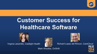 Customer Success for
Healthcare Software
Virginia Jaramillo, Castlight Health Richard Lopez del Rincon, CareCloud
Mark Woodka, OnShift
 