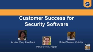 Customer Success for
Security Software
Jennifer Wang, ProofPoint Robert Thomas, WhiteHat
Parker Corwin, Rapid7
 