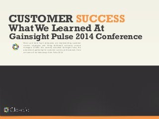 CUSTOMER SUCCESS
More and more SaaS companies are implementing customer
success strategies and hiring dedicated customer success
managers (CSMs). We recently attended Gainsight Pulse, the
preeminent gathering for customer success professionals. Here
are some of our takeaways from Pulse 2014:
WhatWe Learned At
Gainsight Pulse 2014 Conference
 