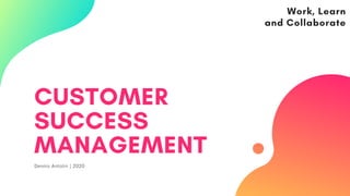 CUSTOMER
SUCCESS
MANAGEMENT
Dennis Antolin | 2020
Work, Learn
and Collaborate
 