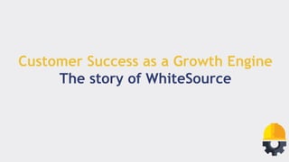 Customer Success as a Growth Engine
The story of WhiteSource
 