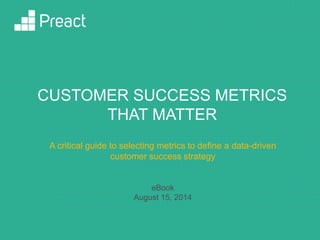 THE CUSTOMER SUCCESS
METRICS THAT MATTER
A guide to selecting the metrics that drive
your data-driven customer success strategy
eBook
August 15, 2014
 