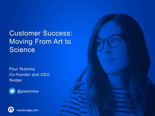 Customer Success: 
Moving From Art to 
Science 
Paul Teshima 
Co-founder and CEO 
Nudge 
@pteshima 
neednudge.com 
neednudge.com All Rights Reserved Paul Teshima 2014 @pteshima 
 