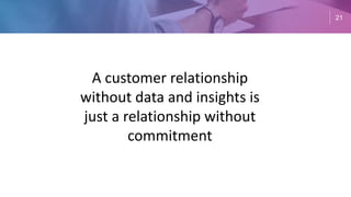 21
A customer relationship
without data and insights is
just a relationship without
commitment
 