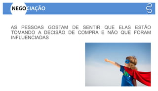 AS PESSOAS GOSTAM DE SENTIR QUE ELAS ESTÃO
TOMANDO A DECISÃO DE COMPRA E NÃO QUE FORAM
INFLUENCIADAS
NEGOCIAÇÃO
 