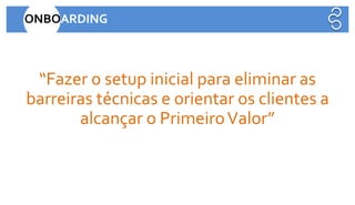 “Fazer o setup inicial para eliminar as
barreiras técnicas e orientar os clientes a
alcançar o PrimeiroValor”
Resultados Digitais
ONBOARDING
 