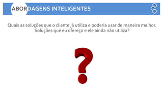 Quais as soluções que o cliente já utiliza e poderia usar de maneira melhor.
Soluções que eu ofereço e ele ainda não utiliza?
ABORDAGENS INTELIGENTES
 