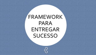 FRAMEWORK
PARA
ENTREGAR
SUCESSO
 