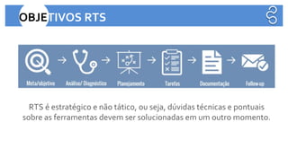 RTS é estratégico e não tático, ou seja, dúvidas técnicas e pontuais
sobre as ferramentas devem ser solucionadas em um outro momento.
OBJETIVOS RTS
 