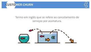 Termo em inglês que se refere ao cancelamento de
serviços por assinatura.
CUSTOMER CHURN
 