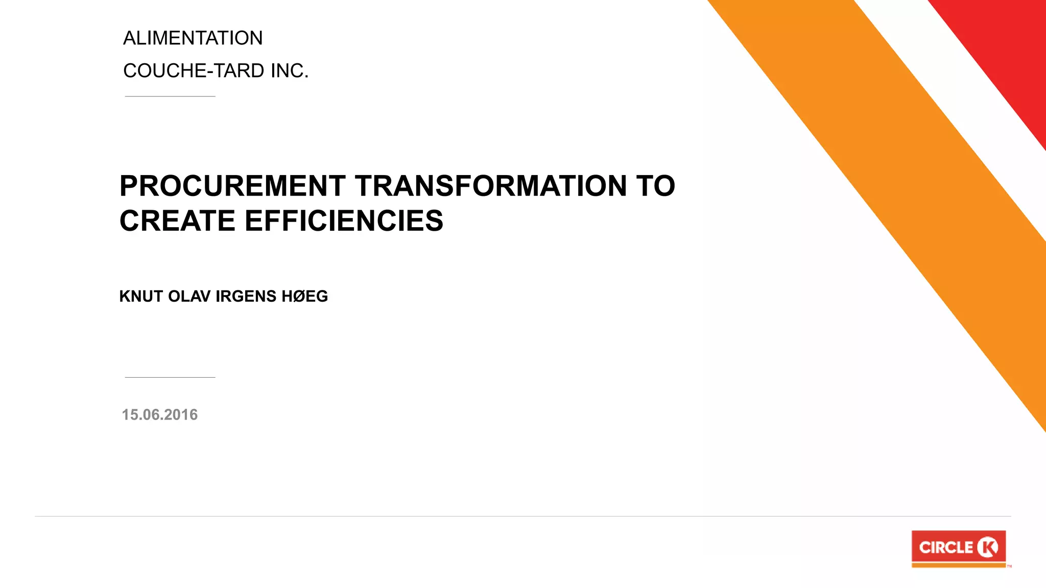 ALIMENTATION
COUCHE-TARD INC.
PROCUREMENT TRANSFORMATION TO
CREATE EFFICIENCIES
KNUT OLAV IRGENS HØEG
15.06.2016
 