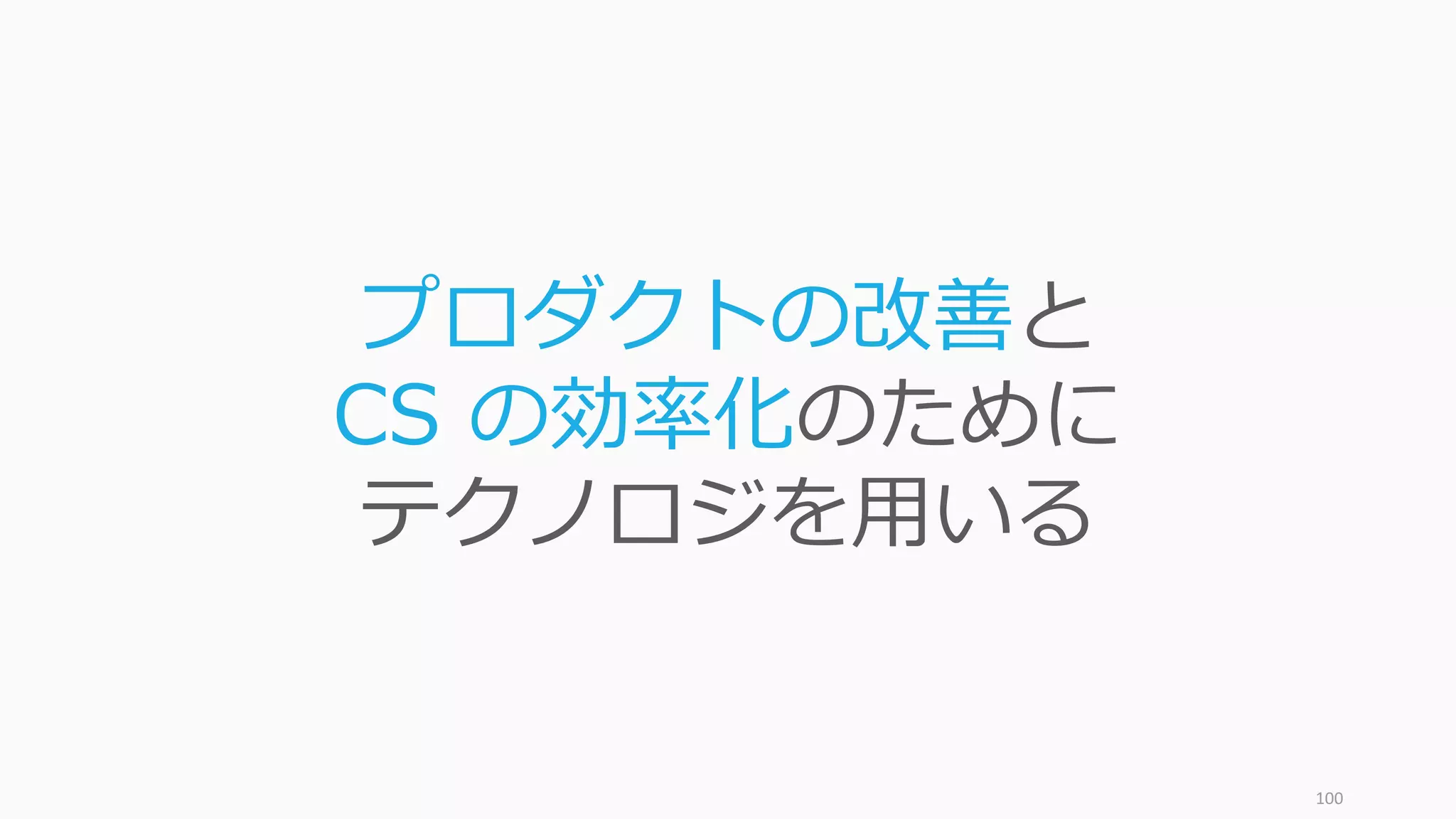 100
プロダクトの改善と
CS の効率化のために
テクノロジを⽤いる
 