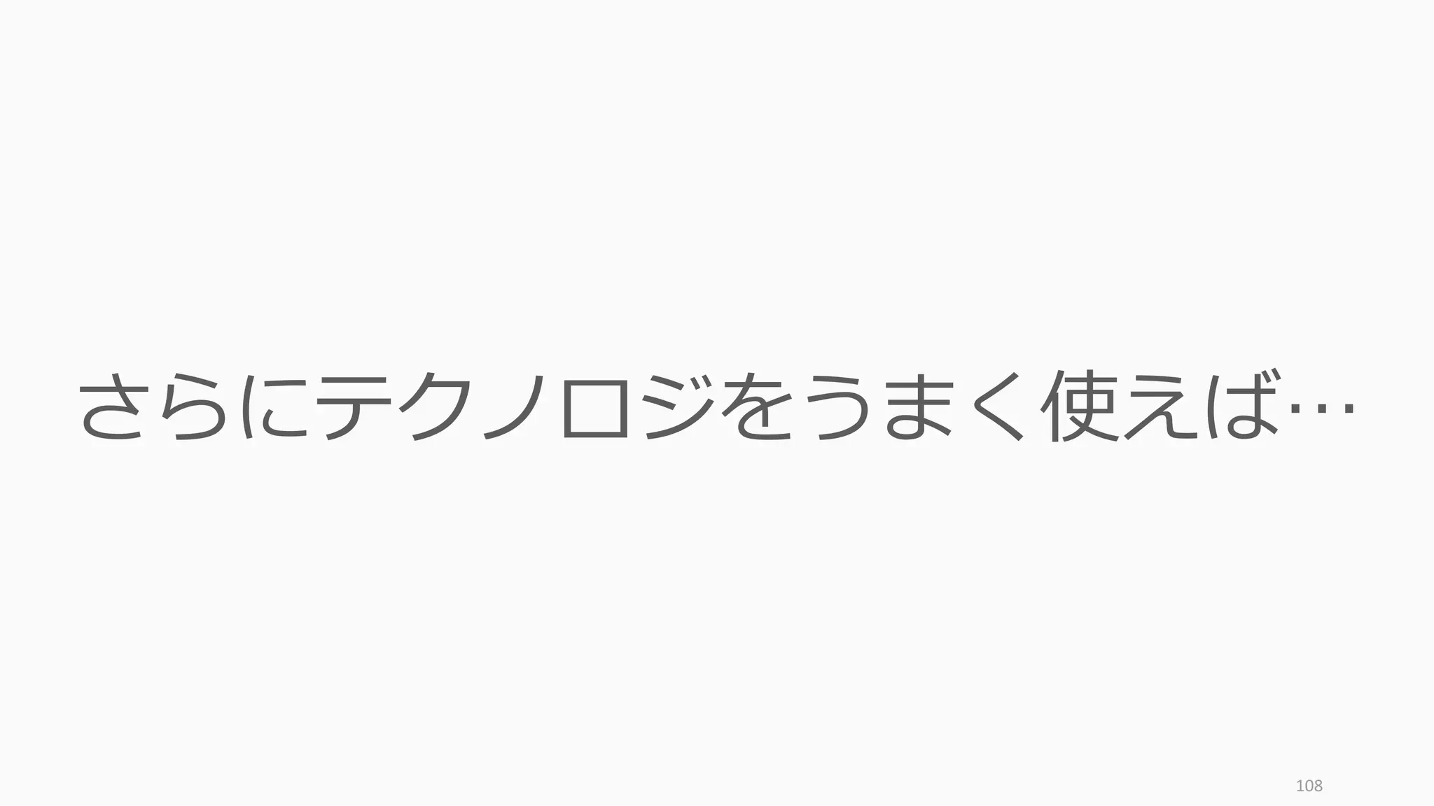 108
さらにテクノロジをうまく使えば…
 