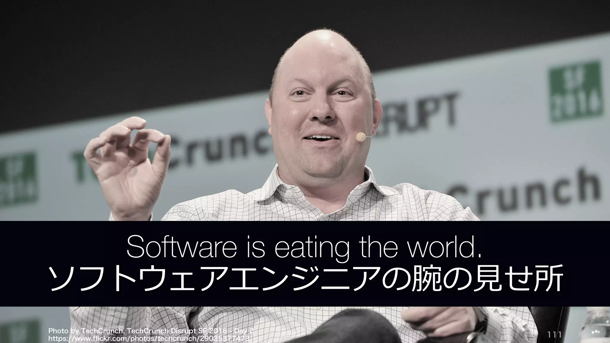 Photo by TechCrunch, TechCrunch Disrupt SF 2016 - Day 2
https://www.flickr.com/photos/techcrunch/29035377473
111
Software is eating the world.
ソフトウェアエンジニアの腕の⾒せ所
 