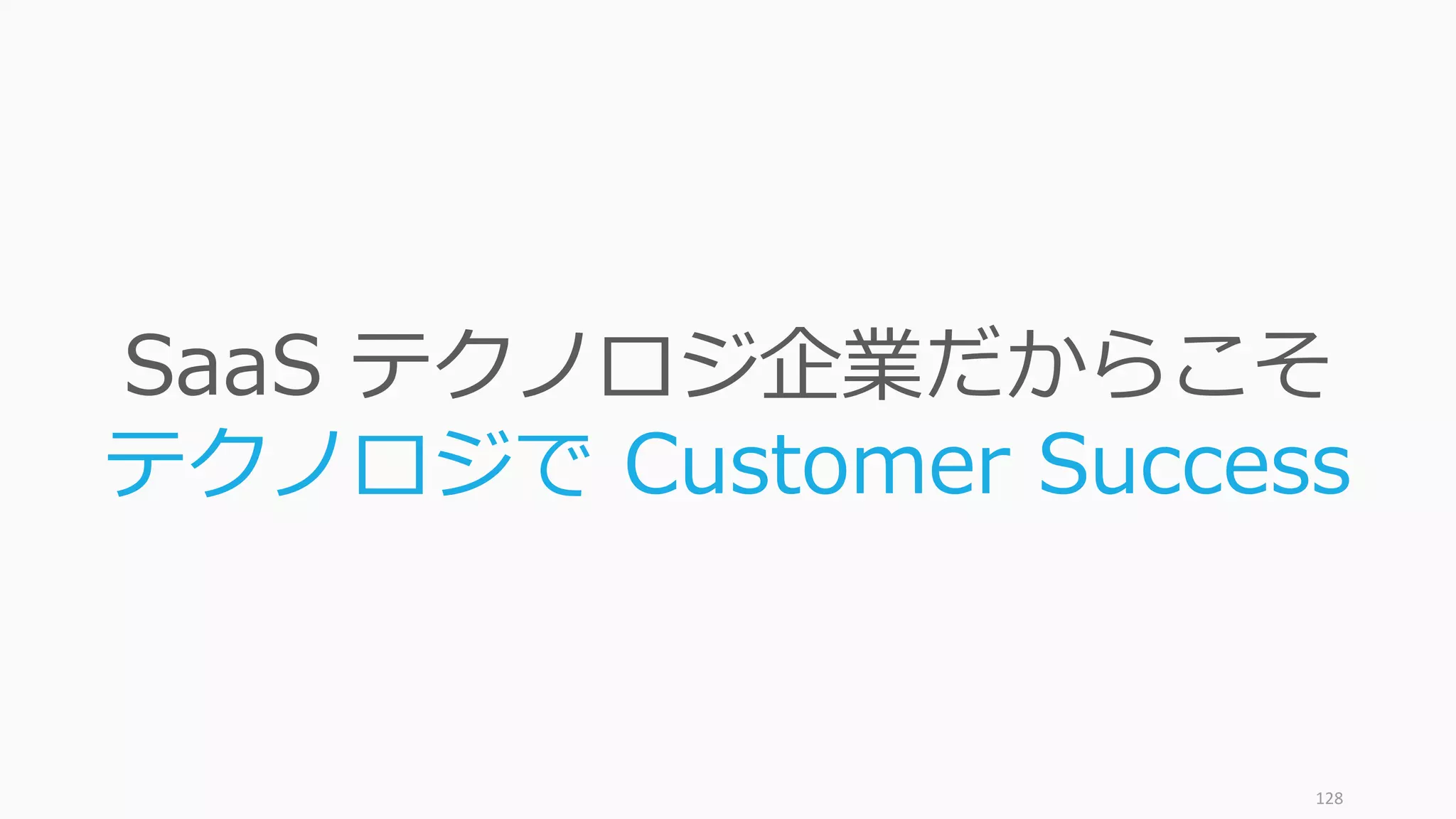 128
SaaS テクノロジ企業だからこそ
テクノロジで Customer Success
 
