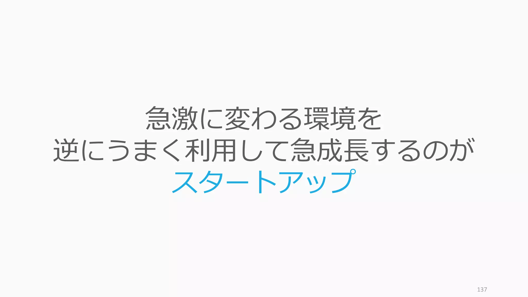 137
急激に変わる環境を
逆にうまく利⽤して急成⻑するのが
スタートアップ
 