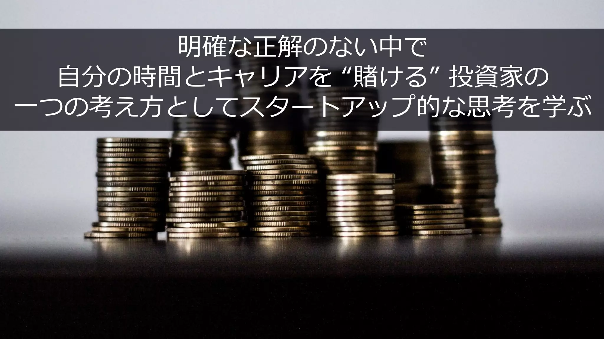 141
明確な正解のない中で
⾃分の時間とキャリアを “賭ける” 投資家の
⼀つの考え⽅としてスタートアップ的な思考を学ぶ
 