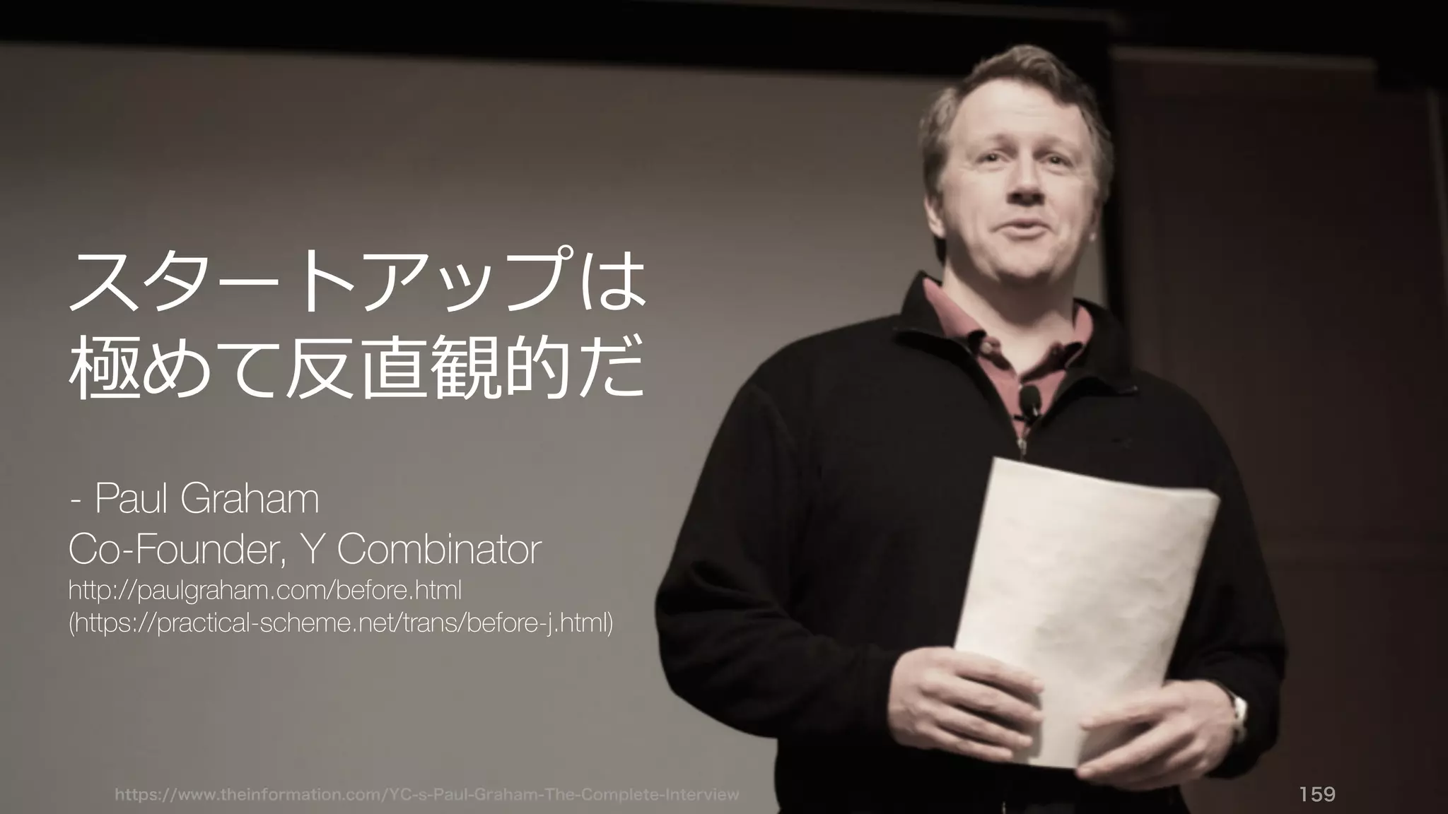 https://www.theinformation.com/YC-s-Paul-Graham-The-Complete-Interview 159
スタートアップは
極めて反直観的だ
- Paul Graham
Co-Founder, Y Combinator
http://paulgraham.com/before.html
(https://practical-scheme.net/trans/before-j.html)
 