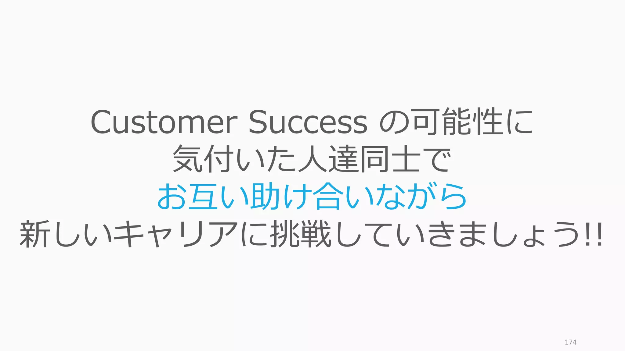 174
Customer Success の可能性に
気付いた⼈達同⼠で
お互い助け合いながら
新しいキャリアに挑戦していきましょう!!
 