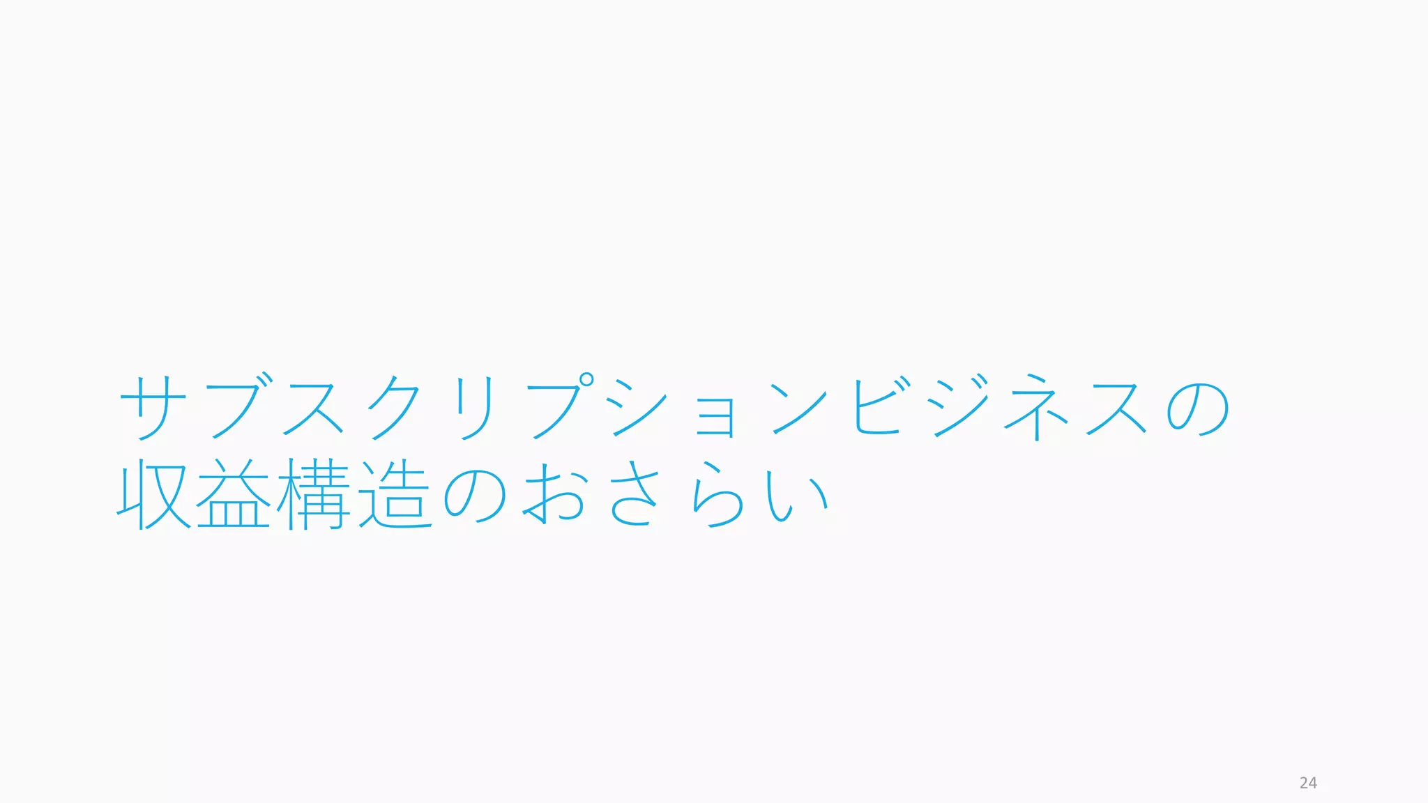 サブスクリプションビジネスの
収益構造のおさらい
24
 