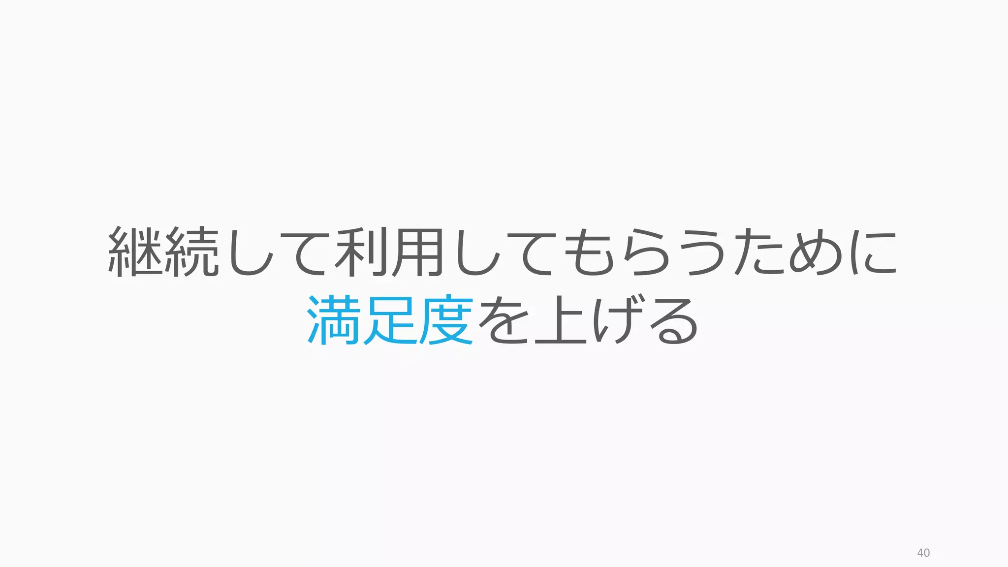 40
継続して利⽤してもらうために
満⾜度を上げる
 
