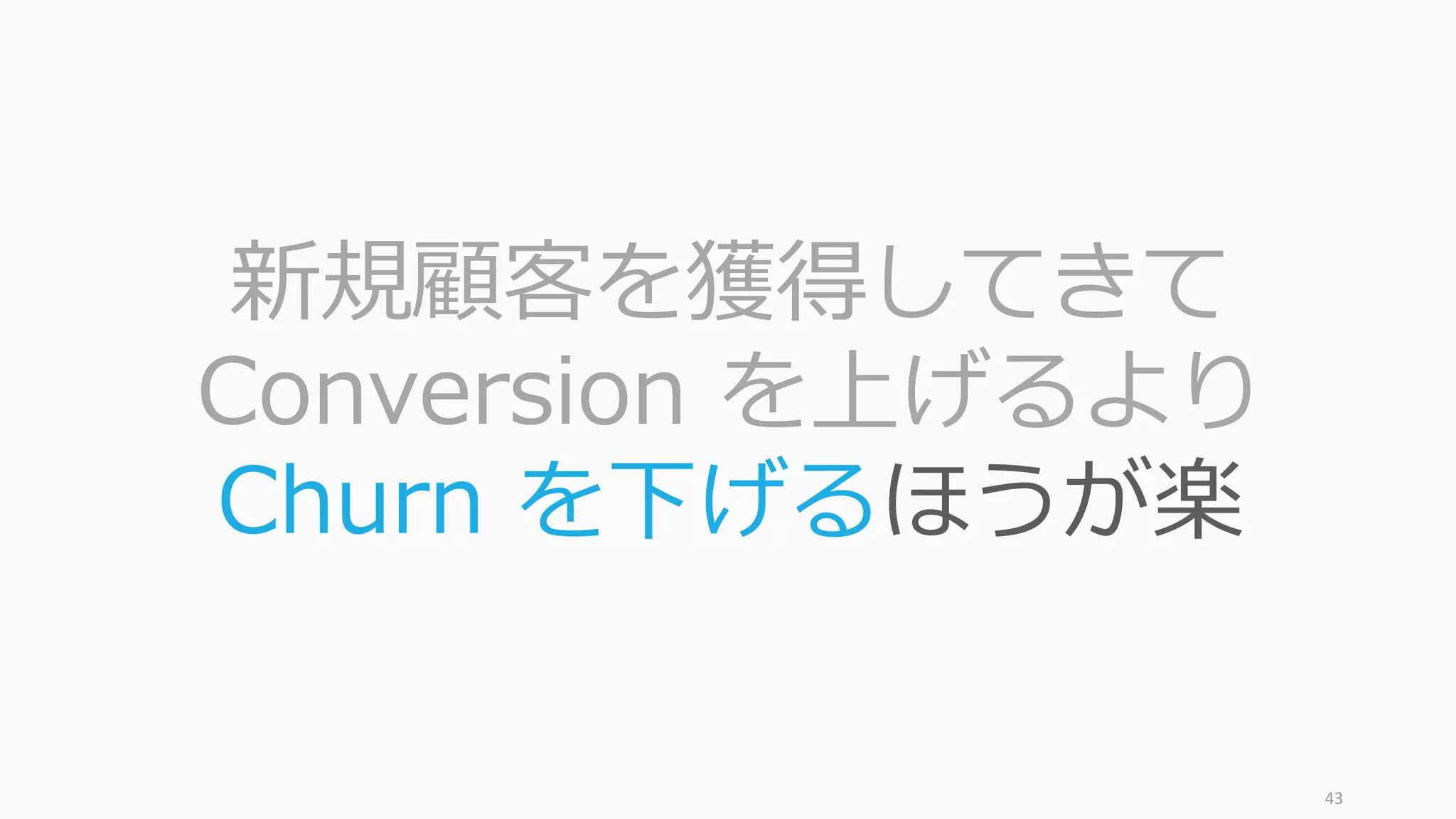 43
新規顧客を獲得してきて
Conversion を上げるより
Churn を下げるほうが楽
 