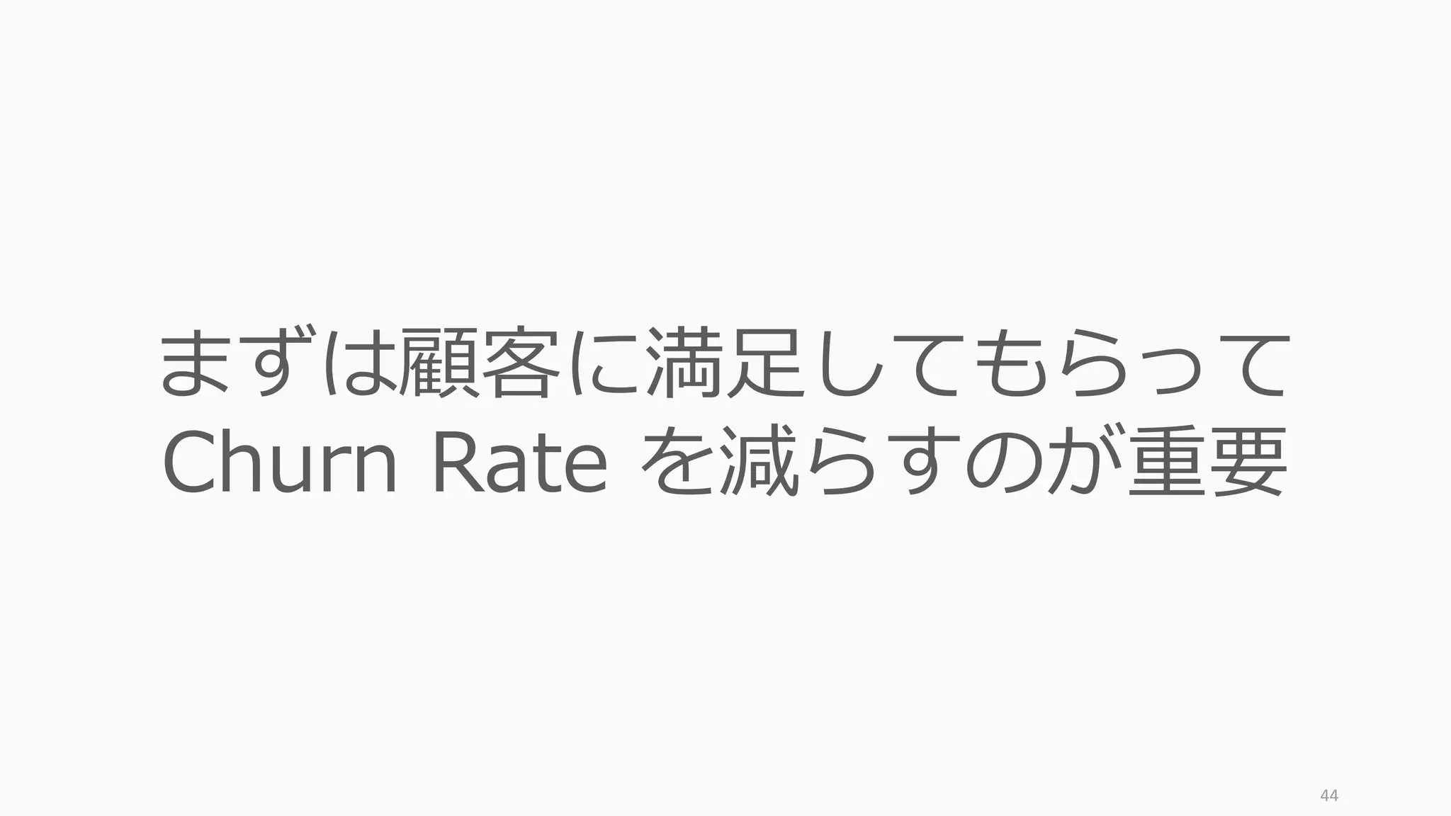 44
まずは顧客に満⾜してもらって
Churn Rate を減らすのが重要
 