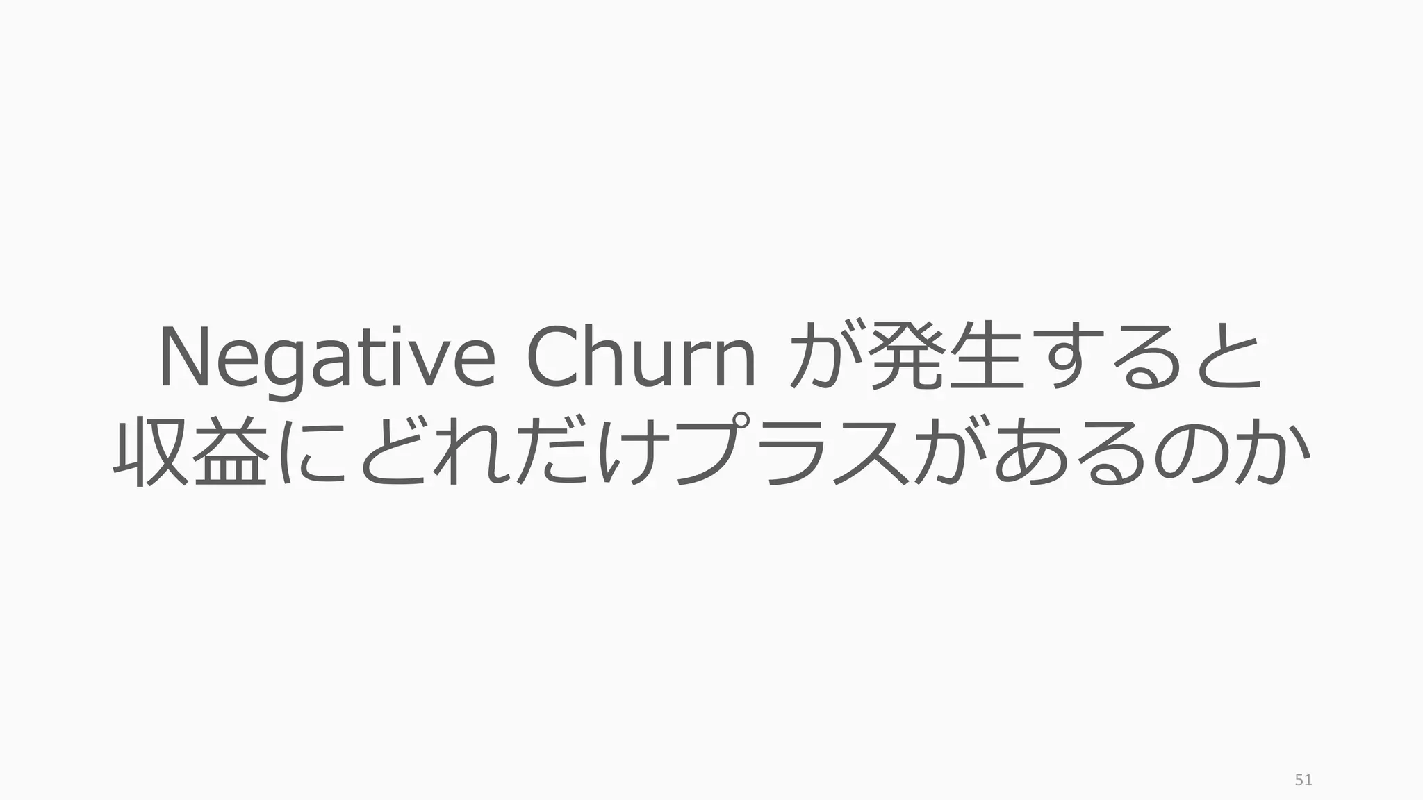 51
Negative Churn が発⽣すると
収益にどれだけプラスがあるのか
 