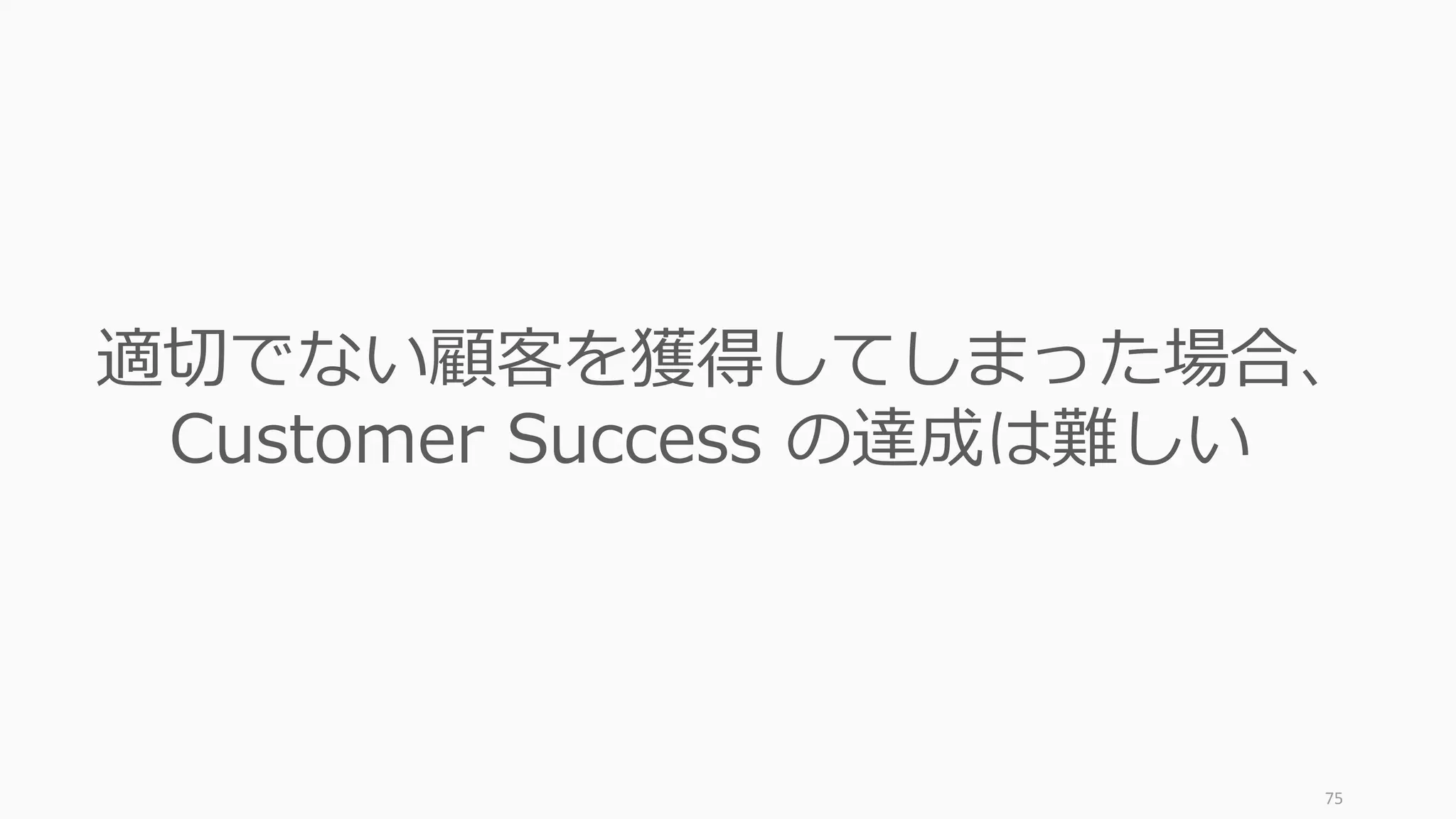 75
適切でない顧客を獲得してしまった場合、
Customer Success の達成は難しい
 