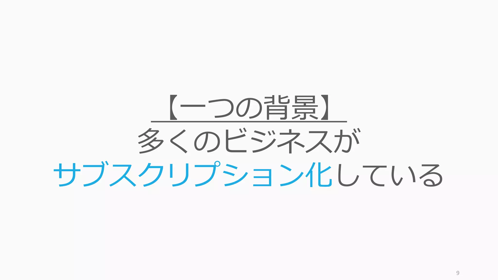 9
【⼀つの背景】
多くのビジネスが
サブスクリプション化している
 
