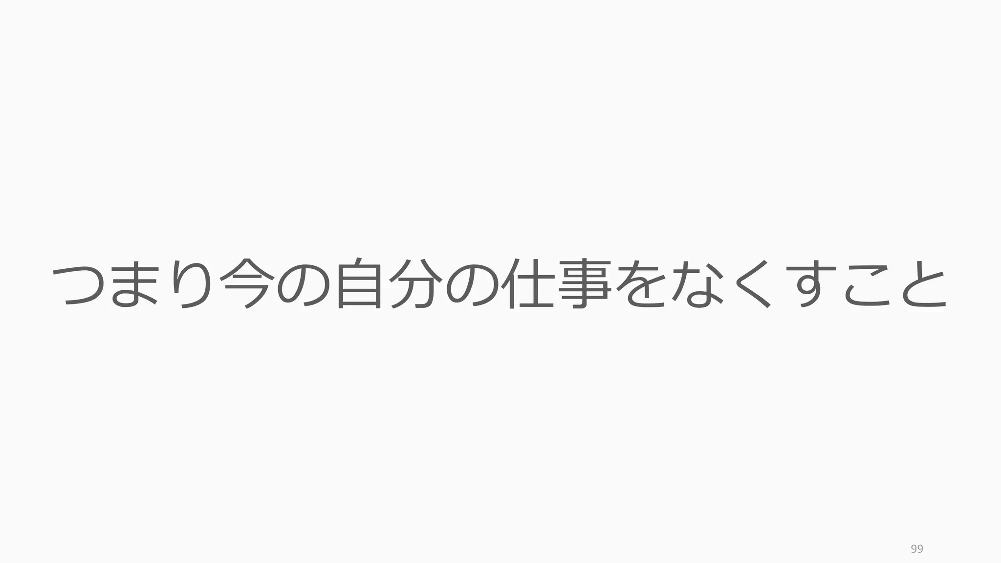 99
つまり今の⾃分の仕事をなくすこと
 