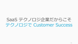 128
SaaS テクノロジ企業だからこそ
テクノロジで Customer Success
 