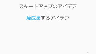 146
スタートアップのアイデア
＝
急成⻑するアイデア
 