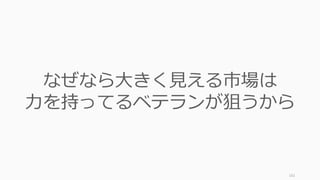 161
なぜなら⼤きく⾒える市場は
⼒を持ってるベテランが狙うから
 