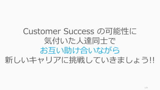 174
Customer Success の可能性に
気付いた⼈達同⼠で
お互い助け合いながら
新しいキャリアに挑戦していきましょう!!
 