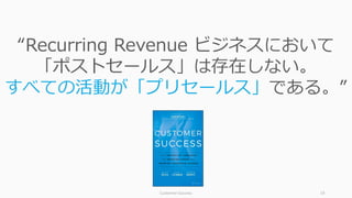 Customer	Success 19
“Recurring Revenue ビジネスにおいて
「ポストセールス」は存在しない。
すべての活動が「プリセールス」である。”
 